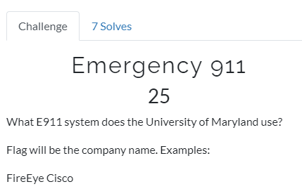 Challenge 7 Solves 
Emergency 911 
25 
What E 911 system does the University of Maryland use? 
Flag will be the company name. Examples: 
FireEye Cisco 